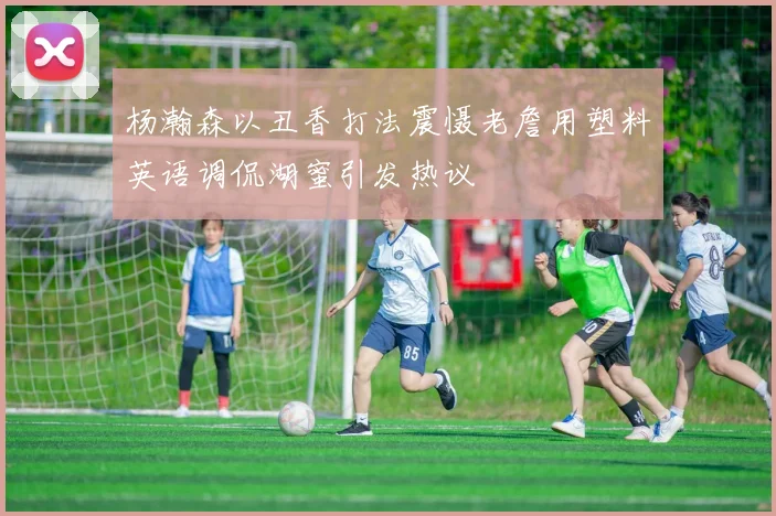 杨瀚森以丑香打法震慑老詹用塑料英语调侃湖蜜引发热议