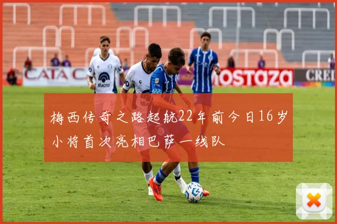 梅西传奇之路起航22年前今日16岁小将首次亮相巴萨一线队
