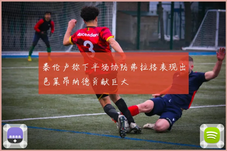 泰伦卢称下半场协防弗拉格表现出色莱昂纳德贡献巨大