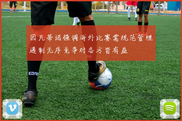 因凡蒂诺强调海外比赛需规范管理遏制无序竞争对各方皆有益