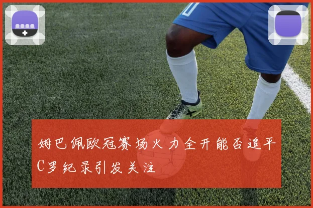 姆巴佩欧冠赛场火力全开能否追平C罗纪录引发关注