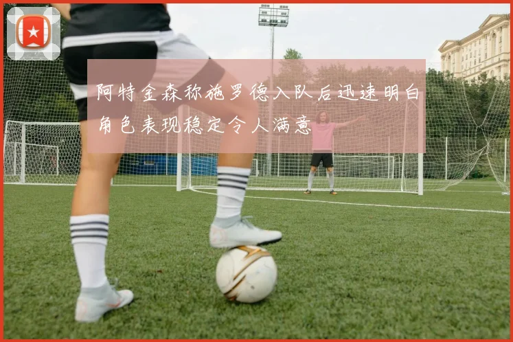 阿特金森称施罗德入队后迅速明白角色表现稳定令人满意