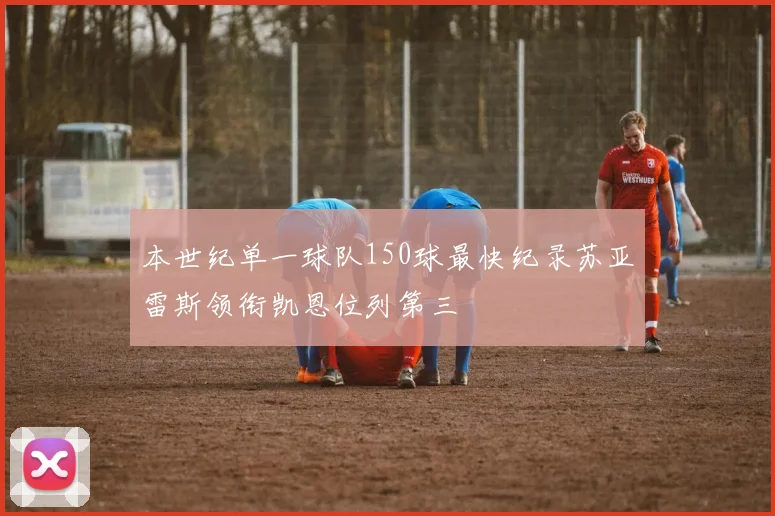 本世纪单一球队150球最快纪录苏亚雷斯领衔凯恩位列第三