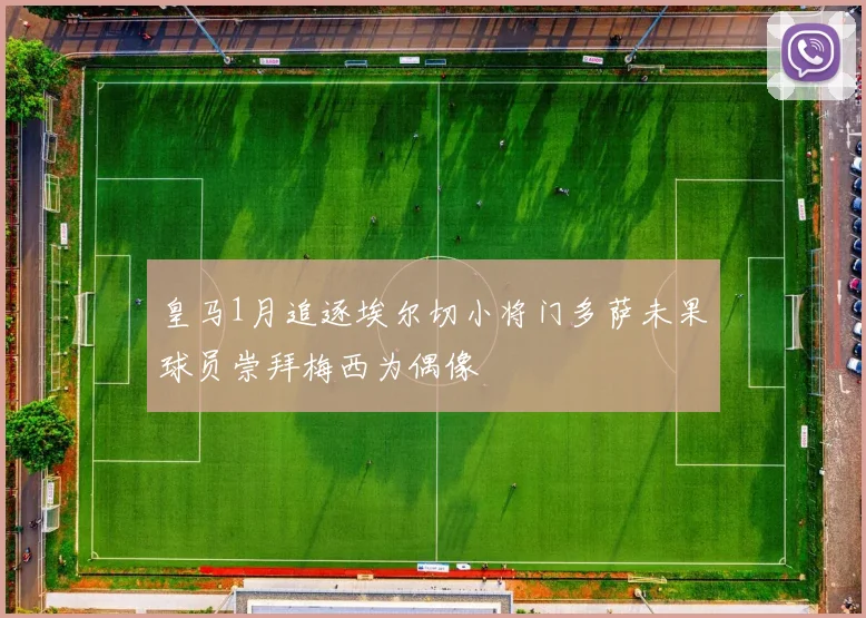 皇马1月追逐埃尔切小将门多萨未果球员崇拜梅西为偶像