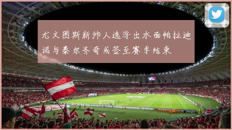 尤文图斯新帅人选浮出水面帕拉迪诺与泰尔齐奇或签至赛季结束