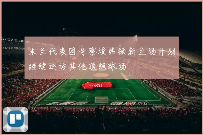 米兰代表团考察埃弗顿新主场计划继续巡访其他顶级球场